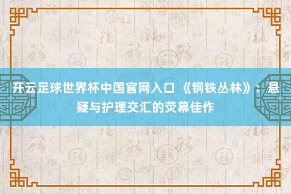 开云足球世界杯中国官网入口 《钢铁丛林》：悬疑与护理交汇的荧幕佳作