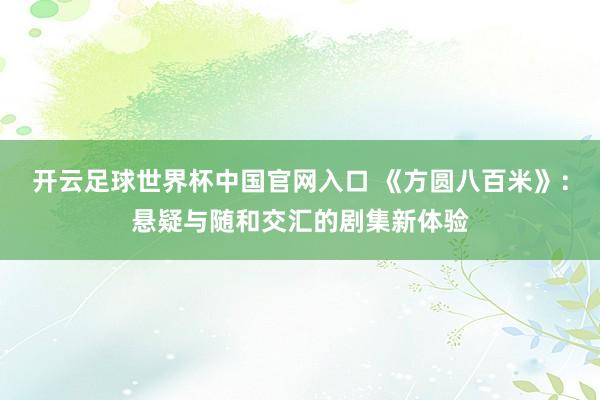 开云足球世界杯中国官网入口 《方圆八百米》：悬疑与随和交汇的剧集新体验