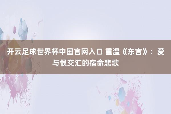 开云足球世界杯中国官网入口 重温《东宫》：爱与恨交汇的宿命悲歌