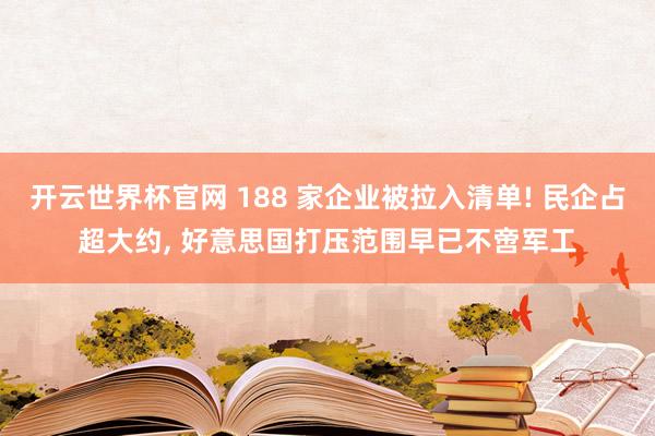 开云世界杯官网 188 家企业被拉入清单! 民企占超大约， 好意思国打压范围早已不啻军工