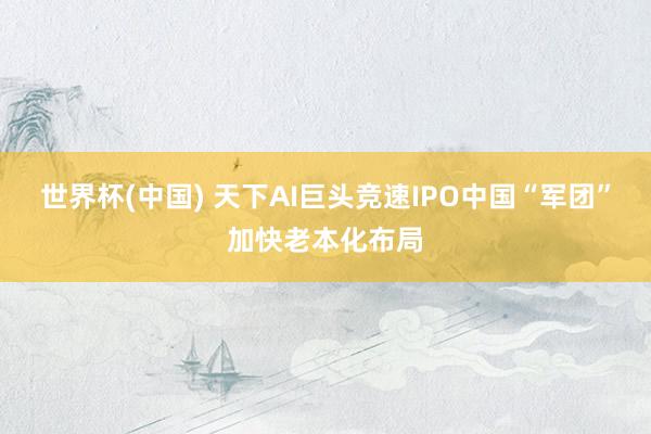 世界杯(中国) 天下AI巨头竞速IPO中国“军团”加快老本化布局