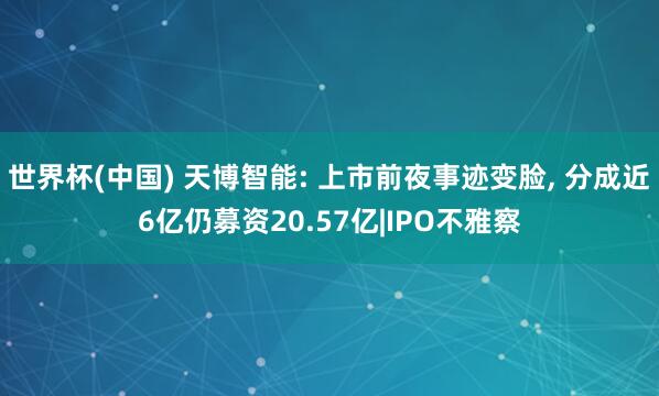 世界杯(中国) 天博智能: 上市前夜事迹变脸， 分成近6亿仍募资20.57亿|IPO不雅察