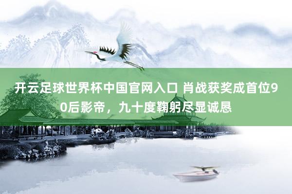 开云足球世界杯中国官网入口 肖战获奖成首位90后影帝,九十度鞠躬尽显诚恳