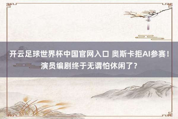 开云足球世界杯中国官网入口 奥斯卡拒AI参赛！演员编剧终于无谓怕休闲了？