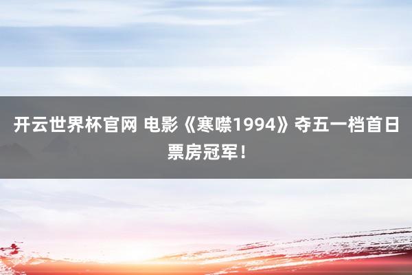开云世界杯官网 电影《寒噤1994》夺五一档首日票房冠军！