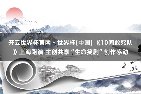 开云世界杯官网 - 世界杯(中国) 《10间敢死队》上海路演 主创共享“生命笑剧”创作感动