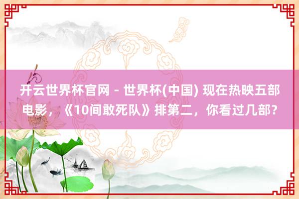 开云世界杯官网 - 世界杯(中国) 现在热映五部电影,《10间敢死队》排第二,你看过几部?