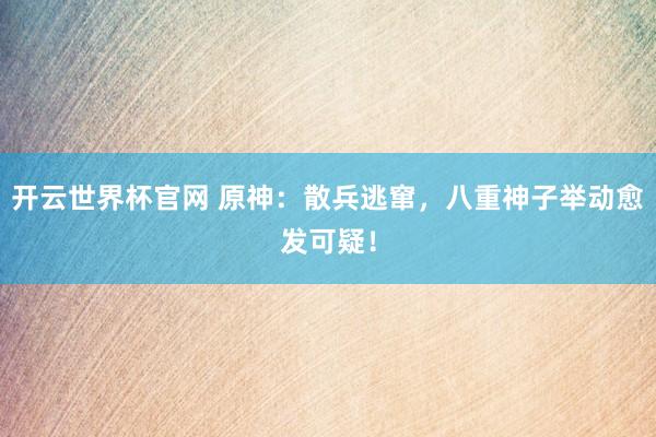 开云世界杯官网 原神：散兵逃窜，八重神子举动愈发可疑！