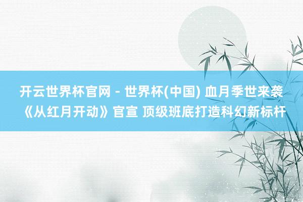 开云世界杯官网 - 世界杯(中国) 血月季世来袭 《从红月开动》官宣 顶级班底打造科幻新标杆
