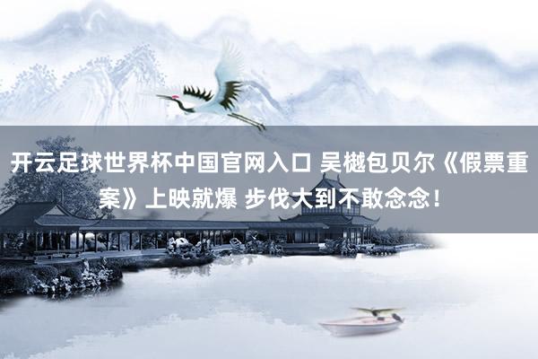 开云足球世界杯中国官网入口 吴樾包贝尔《假票重案》上映就爆 步伐大到不敢念念！