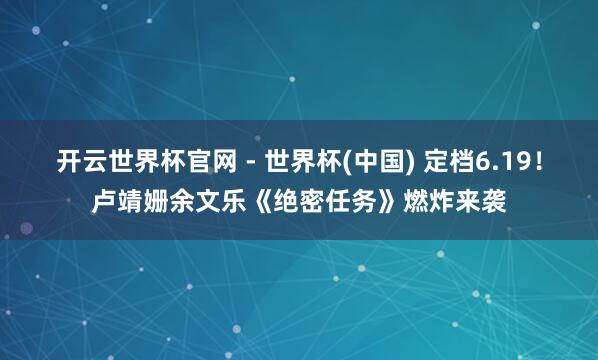开云世界杯官网 - 世界杯(中国) 定档6.19！卢靖姗余文乐《绝密任务》燃炸来袭