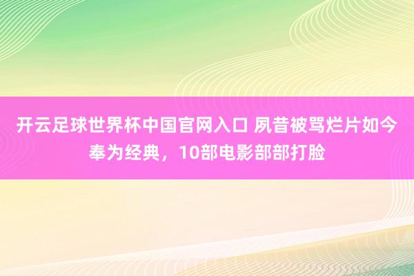 开云足球世界杯中国官网入口 夙昔被骂烂片如今奉为经典，10部电影部部打脸