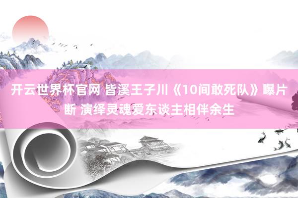开云世界杯官网 皆溪王子川《10间敢死队》曝片断 演绎灵魂爱东谈主相伴余生