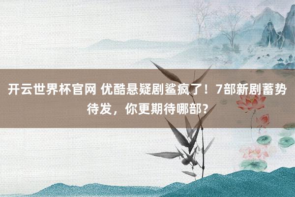 开云世界杯官网 优酷悬疑剧鲨疯了！7部新剧蓄势待发，你更期待哪部？