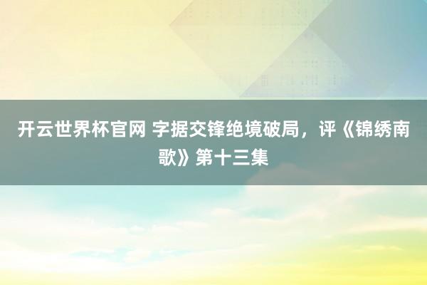 开云世界杯官网 字据交锋绝境破局，评《锦绣南歌》第十三集