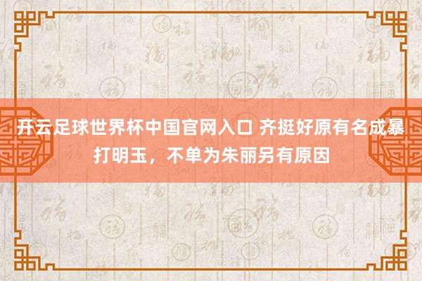 开云足球世界杯中国官网入口 齐挺好原有名成暴打明玉，不单为朱丽另有原因