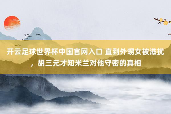 开云足球世界杯中国官网入口 直到外甥女被滋扰，胡三元才知米兰对他守密的真相