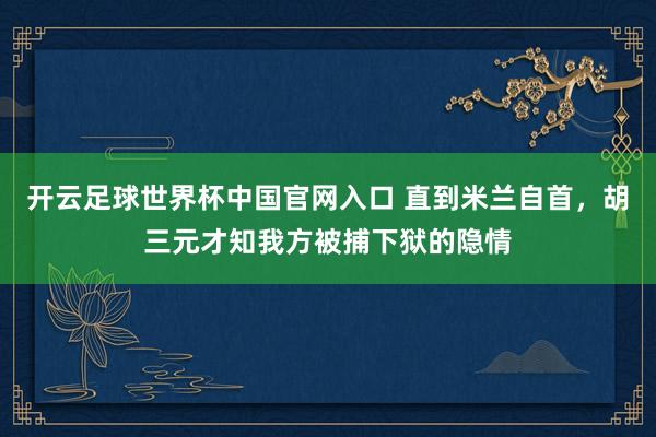 开云足球世界杯中国官网入口 直到米兰自首，胡三元才知我方被捕下狱的隐情