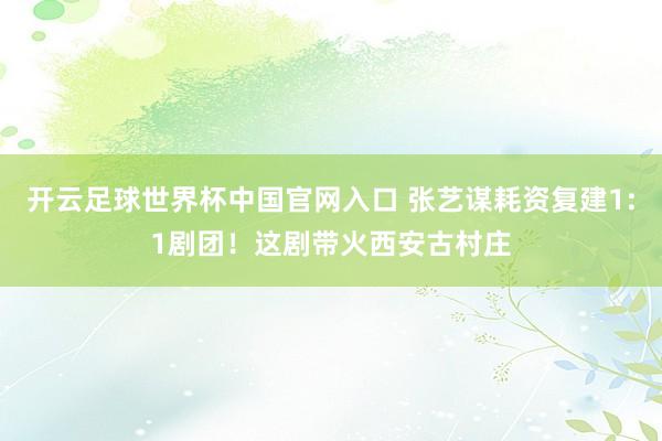 开云足球世界杯中国官网入口 张艺谋耗资复建1:1剧团！这剧带火西安古村庄