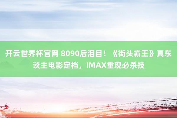 开云世界杯官网 8090后泪目！《街头霸王》真东谈主电影定档，<a href=