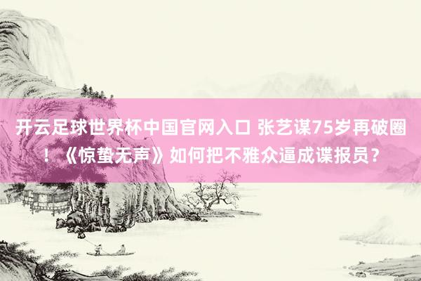 开云足球世界杯中国官网入口 张艺谋75岁再破圈！《惊蛰无声》如何把不雅众逼成谍报员？