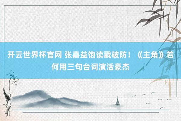 开云世界杯官网 张嘉益饱读戳破防！《主角》若何用三句台词演活豪杰