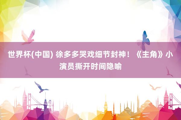 世界杯(中国) 徐多多哭戏细节封神！《主角》小演员撕开时间隐喻