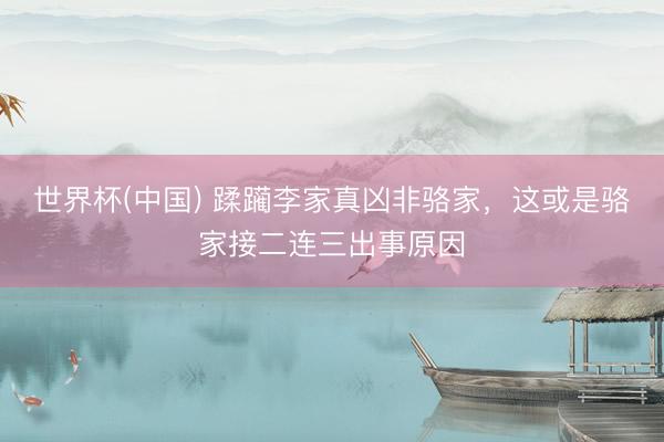 世界杯(中国) 蹂躏李家真凶非骆家，这或是骆家接二连三出事原因