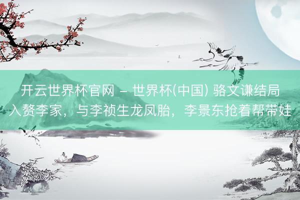开云世界杯官网 - 世界杯(中国) 骆文谦结局入赘李家,与李祯生龙凤胎,李景东抢着帮带娃
