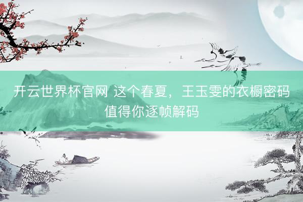 开云世界杯官网 这个春夏,王玉雯的衣橱密码值得你逐帧解码
