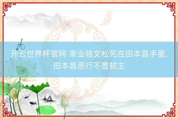 开云世界杯官网 家业骆文松死在田本昌手里，田本昌恶行不啻弑主