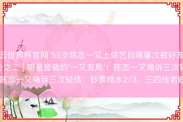 开云世界杯官网 55岁陈志一又上综艺自曝屡次被好友坑骗，钞票丢失三分之二 | 明星皆栽的'一又友局'！陈志一又痛诉三次轻信：钞票缩水2/3，三四线老铁快醒醒