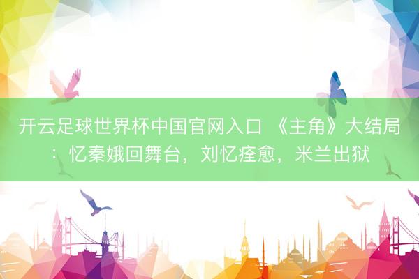 开云足球世界杯中国官网入口 《主角》大结局：忆秦娥回舞台，刘忆痊愈，米兰出狱