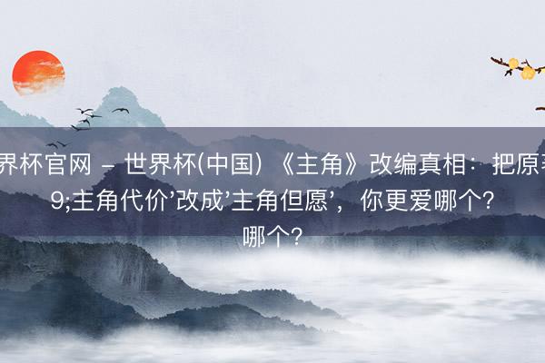 开云世界杯官网 - 世界杯(中国) 《主角》改编真相：把原著'主角代价'改成'主角但愿'，你更爱哪个？