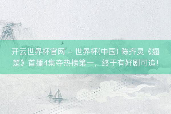 开云世界杯官网 - 世界杯(中国) 陈齐灵《翘楚》首播4集夺热榜第一，终于有好剧可追！