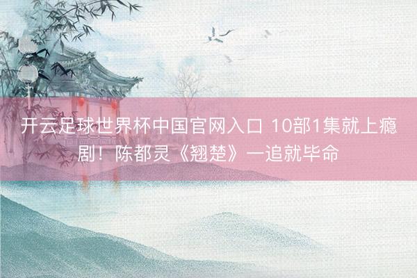 开云足球世界杯中国官网入口 10部1集就上瘾剧！陈都灵《翘楚》一追就毕命
