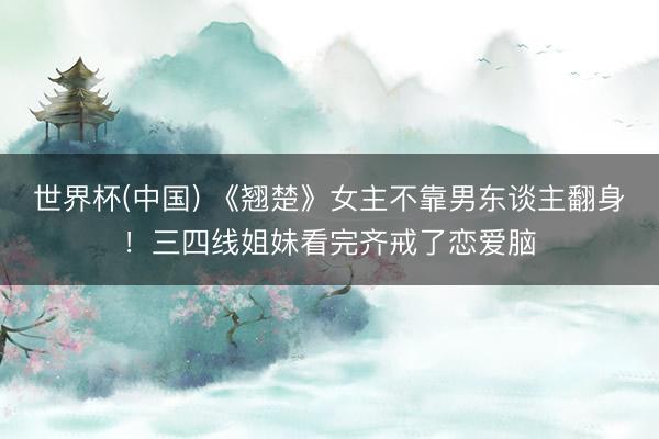 世界杯(中国) 《翘楚》女主不靠男东谈主翻身！三四线姐妹看完齐戒了恋爱脑