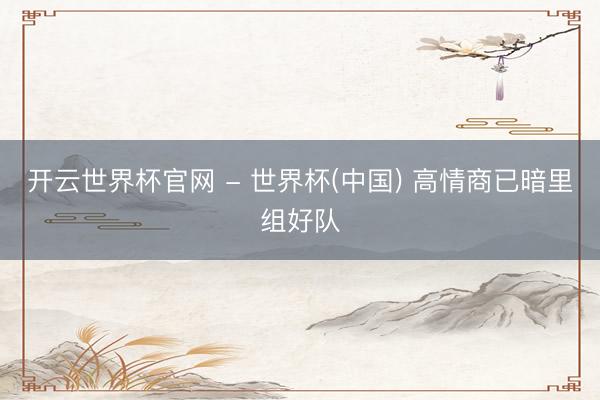 开云世界杯官网 - 世界杯(中国) 高情商已暗里组好队