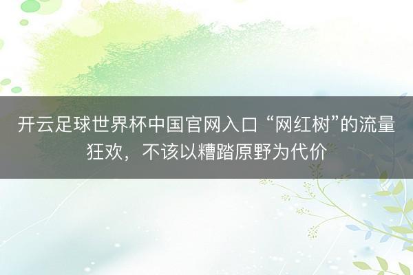 开云足球世界杯中国官网入口 “网红树”的流量狂欢，不该以糟踏原野为代价
