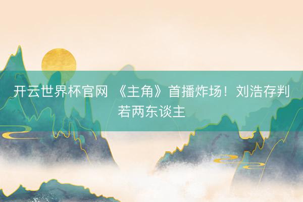 开云世界杯官网 《主角》首播炸场！刘浩存判若两东谈主