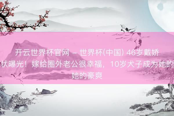 开云世界杯官网 - 世界杯(中国) 46岁戴娇倩现状曝光！嫁给圈外老公很幸福，10岁犬子成为她的豪爽