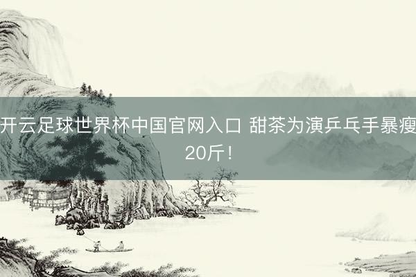 开云足球世界杯中国官网入口 甜茶为演乒乓手暴瘦20斤!