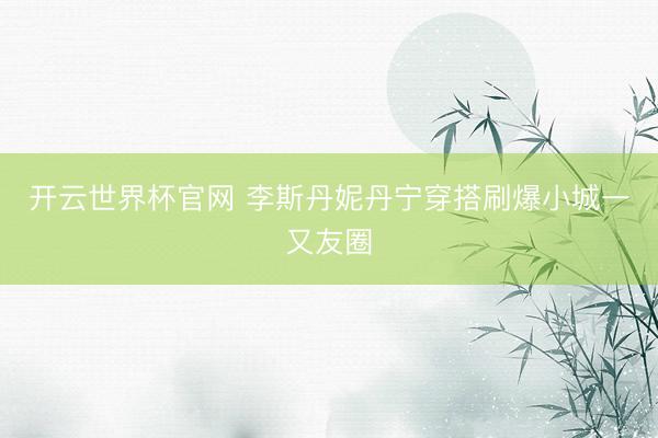 开云世界杯官网 李斯丹妮丹宁穿搭刷爆小城一又友圈