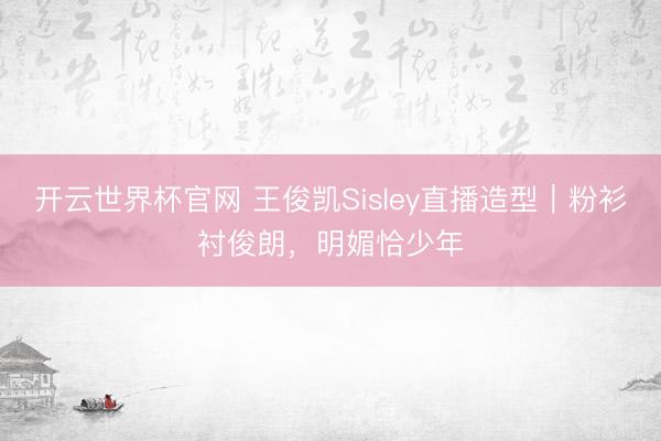 开云世界杯官网 王俊凯Sisley直播造型｜粉衫衬俊朗，明媚恰少年