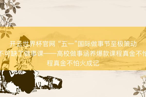开云世界杯官网 “五一”国际做事节至极策动｜芳华不可缺了做事课——高校做事涵养爆款课程真金不怕火成记