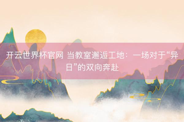开云世界杯官网 当教室邂逅工地：一场对于“异日”的双向奔赴
