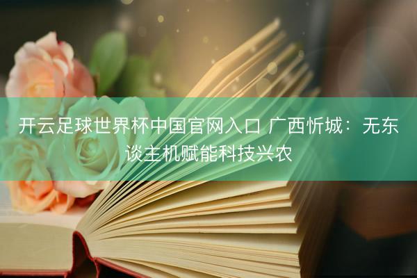 开云足球世界杯中国官网入口 广西忻城：无东谈主机赋能科技兴农