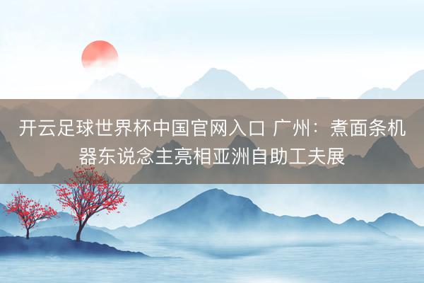 开云足球世界杯中国官网入口 广州：煮面条机器东说念主亮相亚洲自助工夫展
