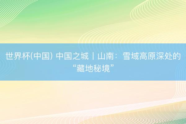 世界杯(中国) 中国之城丨山南：雪域高原深处的“藏地秘境”