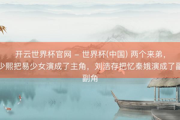 开云世界杯官网 - 世界杯(中国) 两个来弟，王少熙把易少女演成了主角，刘浩存把忆秦娥演成了副角